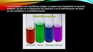 • Los complejos y sus equilibrios, juegan un papel muy importante en química
analítica, ya sea en la separación de especies o en la identificación de otras
ya sea cualitativa o cuantitativamente
 