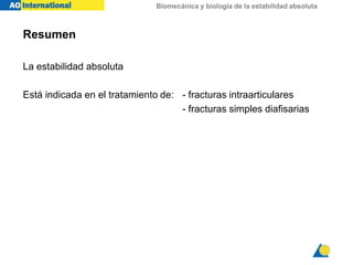 Biomecánica y biología de la estabilidad absoluta
Resumen
La estabilidad absoluta
Está indicada en el tratamiento de: - fracturas intraarticulares
- fracturas simples diafisarias
 