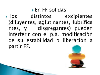 En  FF solidas
 los       distintos      excipientes
 (diluyentes, aglutinantes, lubrifica
 ntes, y       disgregantes) pueden
 interferir con el p.a. modificación
 de su estabilidad o liberación a
 partir FF.
 