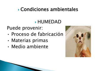  Condiciones   ambientales

            HUMEDAD
Puede provenir:
• Proceso de fabricación
• Materias primas
• Medio ambiente
 