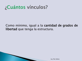 Como mínimo, igual a la cantidad de grados de
libertad que tenga la estructura.
Ing. Pilar Ibáñez
 