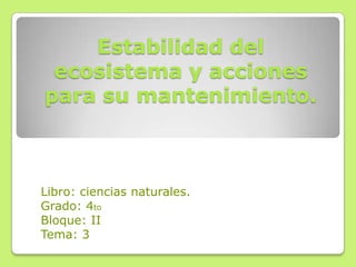 Estabilidad del
ecosistema y acciones
para su mantenimiento.
Libro: ciencias naturales.
Grado: 4to
Bloque: II
Tema: 3
 