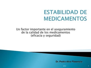 Un factor importante en el aseguramiento
de la calidad de los medicamentos
(eficacia y seguridad)
Dr. Pedro Alva Plasencia
12012
 