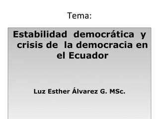 Tema:
Estabilidad democrática y
 crisis de la democracia en
          el Ecuador


    Luz Esther Álvarez G. MSc.
 