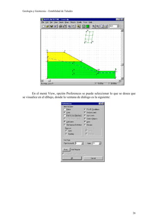 Geología y Geotecnia – Estabilidad de Taludes
26
En el menú View, opción Preferences se puede seleccionar lo que se desea que
se visualice en el dibujo, donde la ventana de diálogo es la siguiente:
 