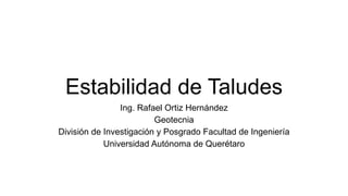 Estabilidad de Taludes
Ing. Rafael Ortiz Hernández
Geotecnia
División de Investigación y Posgrado Facultad de Ingeniería
Universidad Autónoma de Querétaro
 