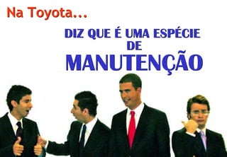 Na Toyota...
                                  DIZ QUE É UMA ESPÉCIE
                                            DE
                                  MANUTENÇÃO


© Profitability Engineers, 2009                           22
 