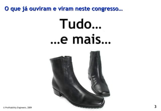 O que já ouviram e viram neste congresso…


                                   Tudo…
                                  …e mais…



© Profitability Engineers, 2009              3
 