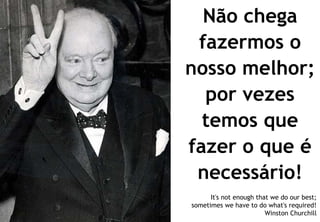Não chega
 fazermos o
nosso melhor;
  por vezes
  temos que
fazer o que é
 necessário!
      It's not enough that we do our best;
sometimes we have to do what's required!
                         Winston Churchill
 
