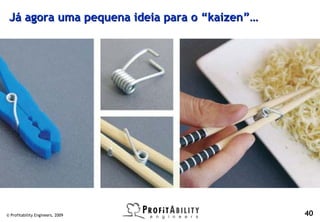 Já agora uma pequena ideia para o “kaizen”…




© Profitability Engineers, 2009                40
 