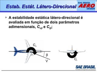 EEssttaabb.. EEssttáátt.. LLáátteerroo--DDiirreecciioonnaall 
 A estabilidade estática látero-direcional é 
avaliada em função de dois parâmetros 
adimensionais, Cnb e Clb ; 
b 
V 
Cn 
Cl 
 