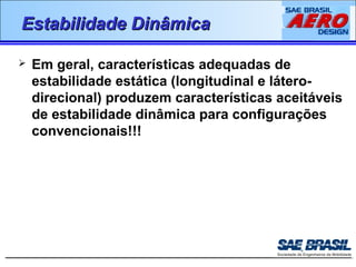 EEssttaabbiilliiddaaddee DDiinnââmmiiccaa 
 Em geral, características adequadas de 
estabilidade estática (longitudinal e látero-direcional) 
produzem características aceitáveis 
de estabilidade dinâmica para configurações 
convencionais!!! 
 