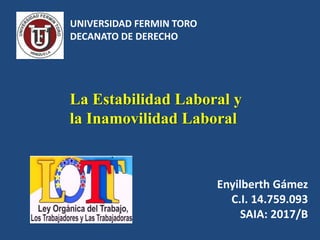 Enyilberth Gámez
C.I. 14.759.093
SAIA: 2017/B
La Estabilidad Laboral y
la Inamovilidad Laboral
UNIVERSIDAD FERMIN TORO
DECANATO DE DERECHO
 