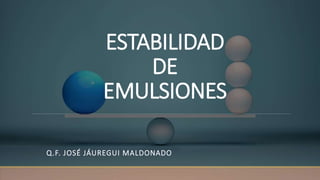 ESTABILIDAD
DE
EMULSIONES
Q.F. JOSÉ JÁUREGUI MALDONADO
 
