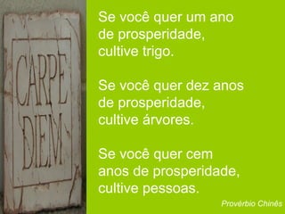 Se você quer um ano de prosperidade, cultive trigo. Se você quer dez anos de prosperidade, cultive árvores. Se você quer cem anos de prosperidade, cultive pessoas. Provérbio Chinês