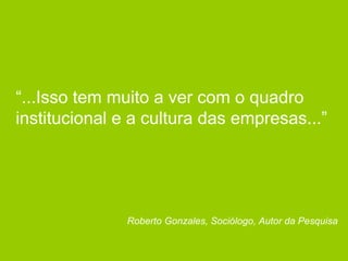 “ ...Isso tem muito a ver com o quadro institucional e a cultura das empresas...” Roberto Gonzales, Sociólogo, Autor da Pesquisa