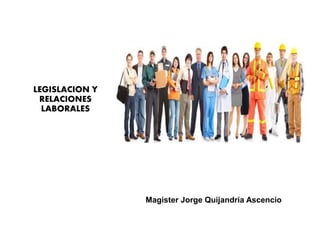 LEGISLACION Y
RELACIONES
LABORALES
Magister Jorge Quijandria Ascencio
 
