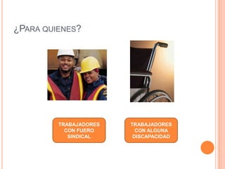¿PARA QUIENES?




         TRABAJADORES   TRABAJADORES
           CON FUERO      CON ALGUNA
            SINDICAL     DISCAPACIDAD
 
