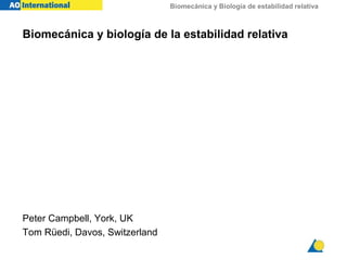 Biomecánica y Biología de estabilidad relativa
Biomecánica y biología de la estabilidad relativa
Peter Campbell, York, UK
Tom Rüedi, Davos, Switzerland
 