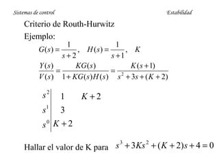 Sistemas de control

Estabilidad

Criterio de Routh-Hurwitz
Ejemplo:

1
1
G ( s) =
, H ( s) =
, K
s+2
s +1
Y (s)
KG ( s )
K ( s + 1)
=
= 2
V ( s ) 1 + KG ( s ) H ( s ) s + 3s + ( K + 2)

s2

1
K +2
s1 3
0
s K +2
Hallar el valor de K para s + 3Ks + ( K + 2) s + 4 = 0
3

2

 