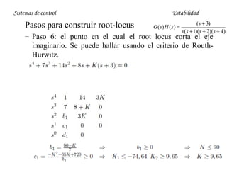 Sistemas de control

Pasos para construir root-locus

Estabilidad
G ( s) H ( s) =

( s + 3)
s ( s + 1)( s + 2)( s + 4)

– Paso 6: el punto en el cual el root locus corta el eje
imaginario. Se puede hallar usando el criterio de RouthHurwitz.

 
