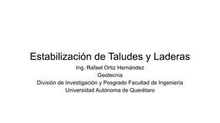 Estabilización de Taludes y Laderas
Ing. Rafael Ortiz Hernández
Geotecnia
División de Investigación y Posgrado Facultad de Ingeniería
Universidad Autónoma de Querétaro
 