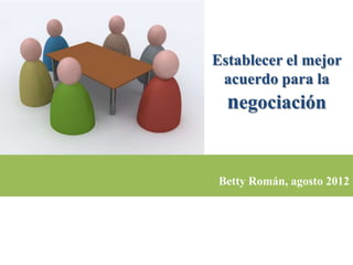 Establecer el mejor
 acuerdo para la
  negociación


Betty Román, agosto 2012
 