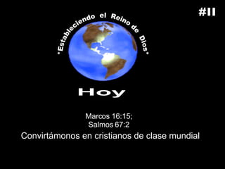 Hoy *Estableciendo  el  Reino de  Dios* #II Convirtámonos en cristianos de clase mundial Marcos 16:15; Salmos 67:2 