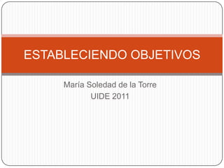 ESTABLECIENDO OBJETIVOS

     María Soledad de la Torre
            UIDE 2011
 