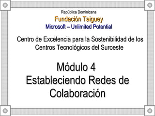Módulo 4  Estableciendo Redes de Colaboración Centro de Excelencia para la Sostenibilidad de los Centros Tecnológicos del Suroeste  República Dominicana Fundación Taiguey Microsoft – Unlimited Potential 