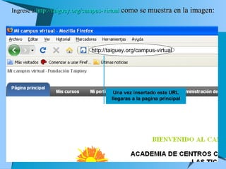 Ingrese a  http://taiguey.org/campus-virtual   como se muestra en la imagen: Una vez insertado este URL llegaras a la pagina principal http://taiguey.org/campus-virtual 