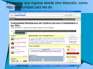 Es posible que ingrese desde otra dirección, como http://comunidad.cact.net.do 