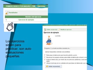 Los ejercicios sirven para practicar, son auto evaluaciones pequeñas.  