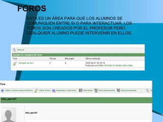 FOROS ESTA ES UN ÁREA PARA QUE LOS ALUMNOS SE COMUNIQUEN ENTRE SI O PARA INTERACTUAR, LOS FOROS SON CREADOS POR EL PROFESOR PERO CUALQUIER ALUMNO PUEDE INTERVENIR EN ELLOS.  