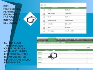 SI EL PROFESOR LO PERMITE, PODRÁ VER LOS DEMAS INTEGRANTES DEL CURSO.  EL PROFESOR TAMBIÉN PUEDE CREAR GRUPOS Y ASIGNAR EL MISMO LOS ESTUDIANTES O DEJAR QUE USTED ESCOJA A QUE GRUPO PERTENECER.  