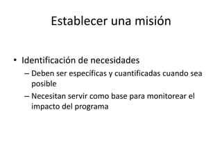 Establecer una misiónIdentificación de necesidadesDeben ser específicas y cuantificadas cuando sea posibleNecesitan servir como base para monitorear el impacto del programa