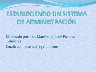 ESTABLECIENDO UN SISTEMA DE ADMINISTRACIÓN  Elaborado por: Lic. Manfredo Josué Pastora Colindres Email: compastriver@yahoo.com 