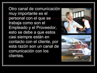 Otro canal de comunicación muy importante es el personal con el que se trabaja como son el Empleado y el Proveedor, esto se debe a que estos casi siempre están en contacto con el cliente, por esta razón son un canal de comunicación con los clientes.  