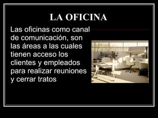 LA OFICINA   Las oficinas como canal de comunicación, son las áreas a las cuales tienen acceso los clientes y empleados para realizar reuniones y cerrar tratos 
