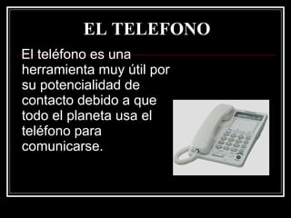 EL TELEFONO El teléfono es una herramienta muy útil por su potencialidad de contacto debido a que  todo el planeta usa el teléfono para comunicarse.  