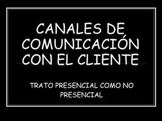 CANALES DE COMUNICACIÓN CON EL CLIENTE TRATO PRESENCIAL COMO NO PRESENCIAL 