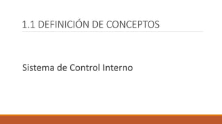 1.1 DEFINICIÓN DE CONCEPTOS
Sistema de Control Interno
 
