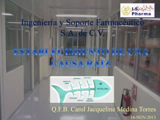 Ingeniería y Soporte Farmacéutico 
S.A. de C.V. 
Q.F.B. Carol Jacqueline Medina Torres 
14-NOV-2013 
 