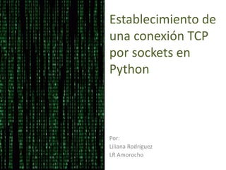 Establecimiento de
una conexión TCP
por sockets en
Python
Por:
Liliana Rodríguez
LR Amorocho
 