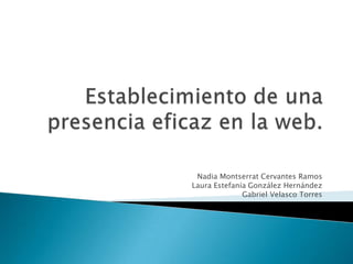 Establecimiento de una presencia eficaz en la web. Nadia Montserrat Cervantes Ramos Laura Estefanía González Hernández Gabriel Velasco Torres  