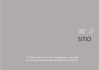 00 //
SITIO
“El analisis del sitio es una investigacion organizada
para desvelar las estrategias de diseño de un Proyecto”
 