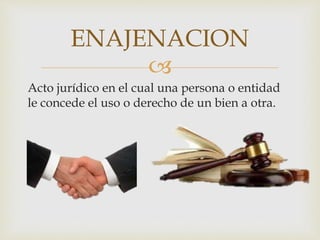 
ENAJENACION
Acto jurídico en el cual una persona o entidad
le concede el uso o derecho de un bien a otra.
 