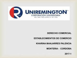 DERECHO COMERCIAL
ESTABLECIMIENTOS DE COMERCIO
KHARINA MANJARRES PALENCIA
MONTERIA - CORDOBA
2017-1
 