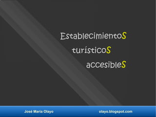 José María Olayo olayo.blogspot.com
Establecimientos
turísticos
accesibles
 