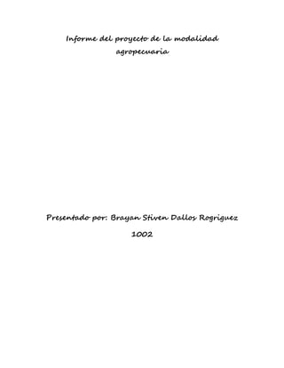 Informe del proyecto de la modalidad
agropecuaria
Presentado por: Brayan Stiven Dallos Rogriguez
1002
 